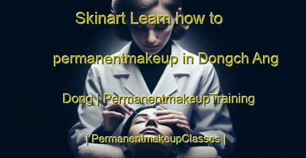 Skinart Learn how to permanentmakeup in Dongch Ang Dong | PermanentmakeupTraining | PermanentmakeupClasses | SkinartTraining-Democratic Peoples Republic of Korea